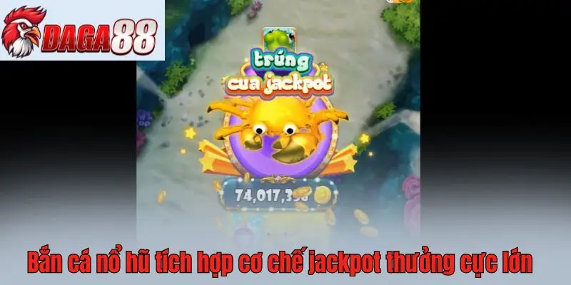 Bắn cá nổ hũ tích hợp cơ chế jackpot thưởng cực lớn