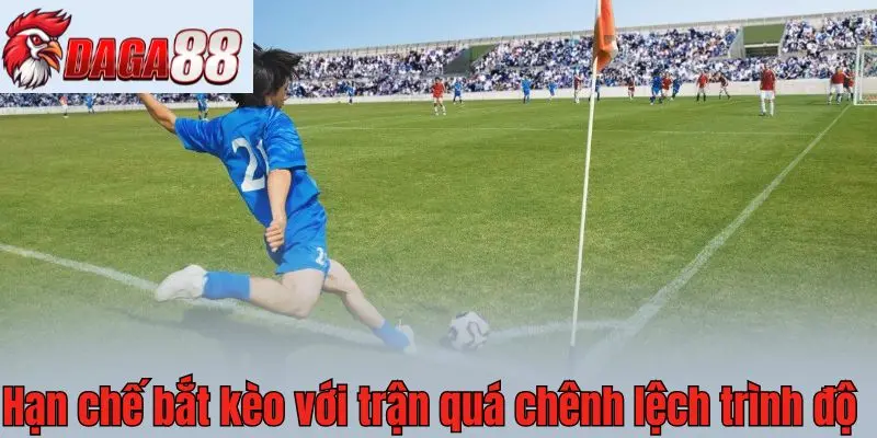 Hạn chế bắt kèo với trận quá chênh lệch trình độ